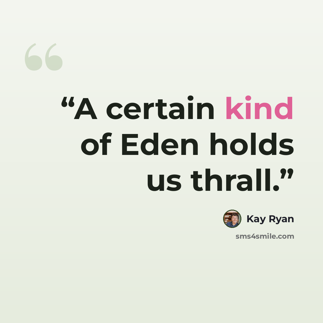 “A certain kind of Eden holds us thrall.” quote by Kay Ryan