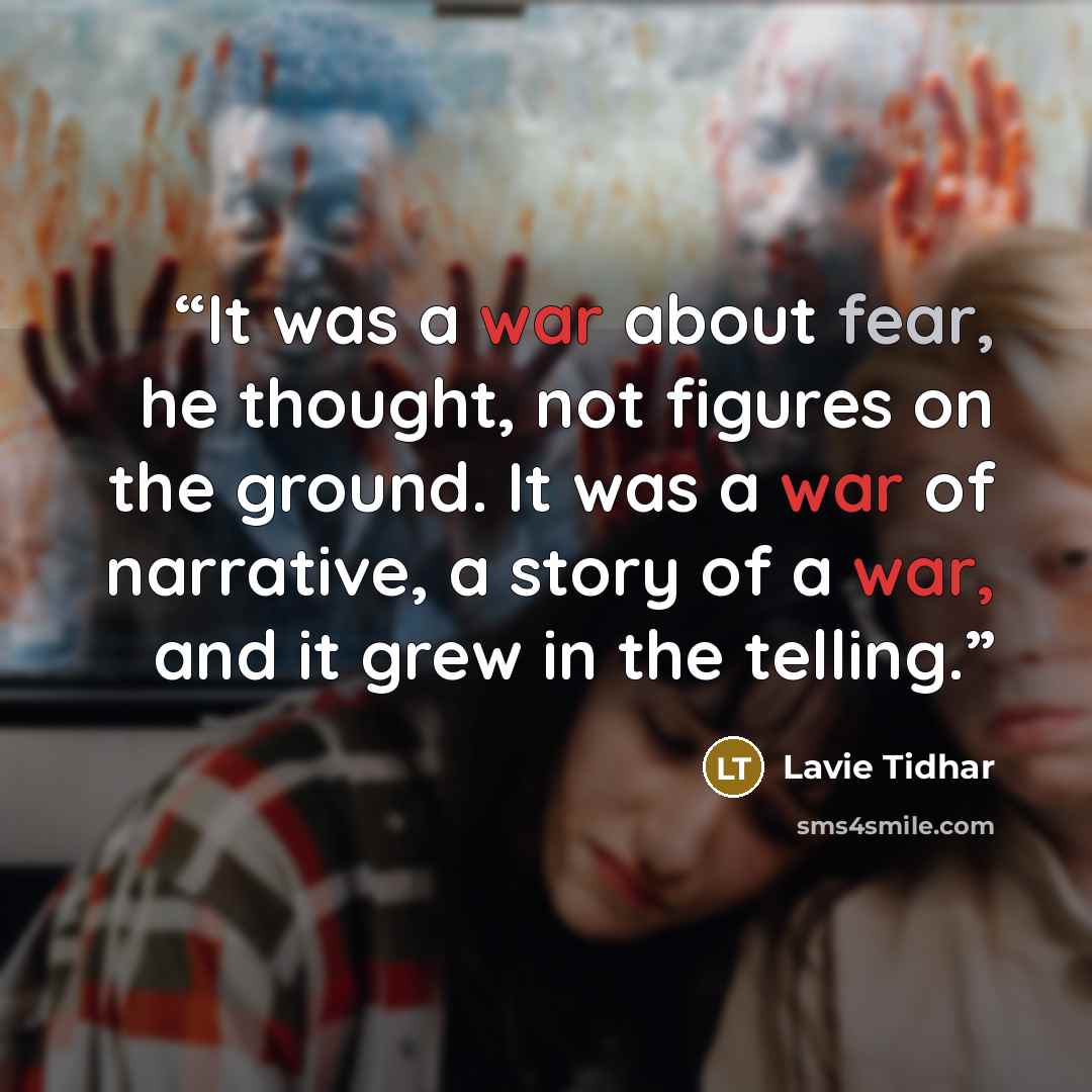 “It was a war about fear, he thought, not figures on the ground. It was a war of narrative, a story of a war, and it grew in the telling.” quote by Lavie Tidhar