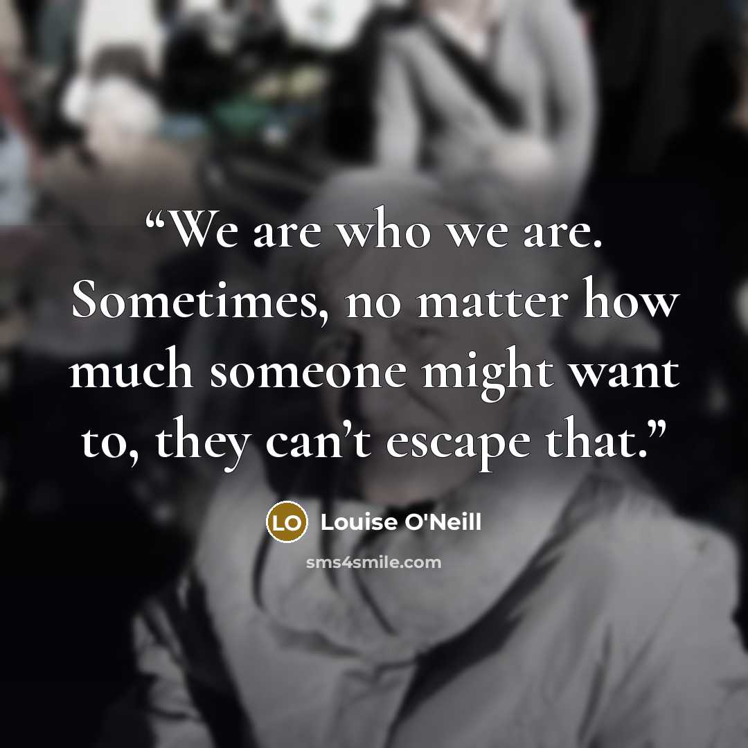 “We are who we are. Sometimes, no matter how much someone might want to, they can’t escape that.” quote by Louise O'Neill