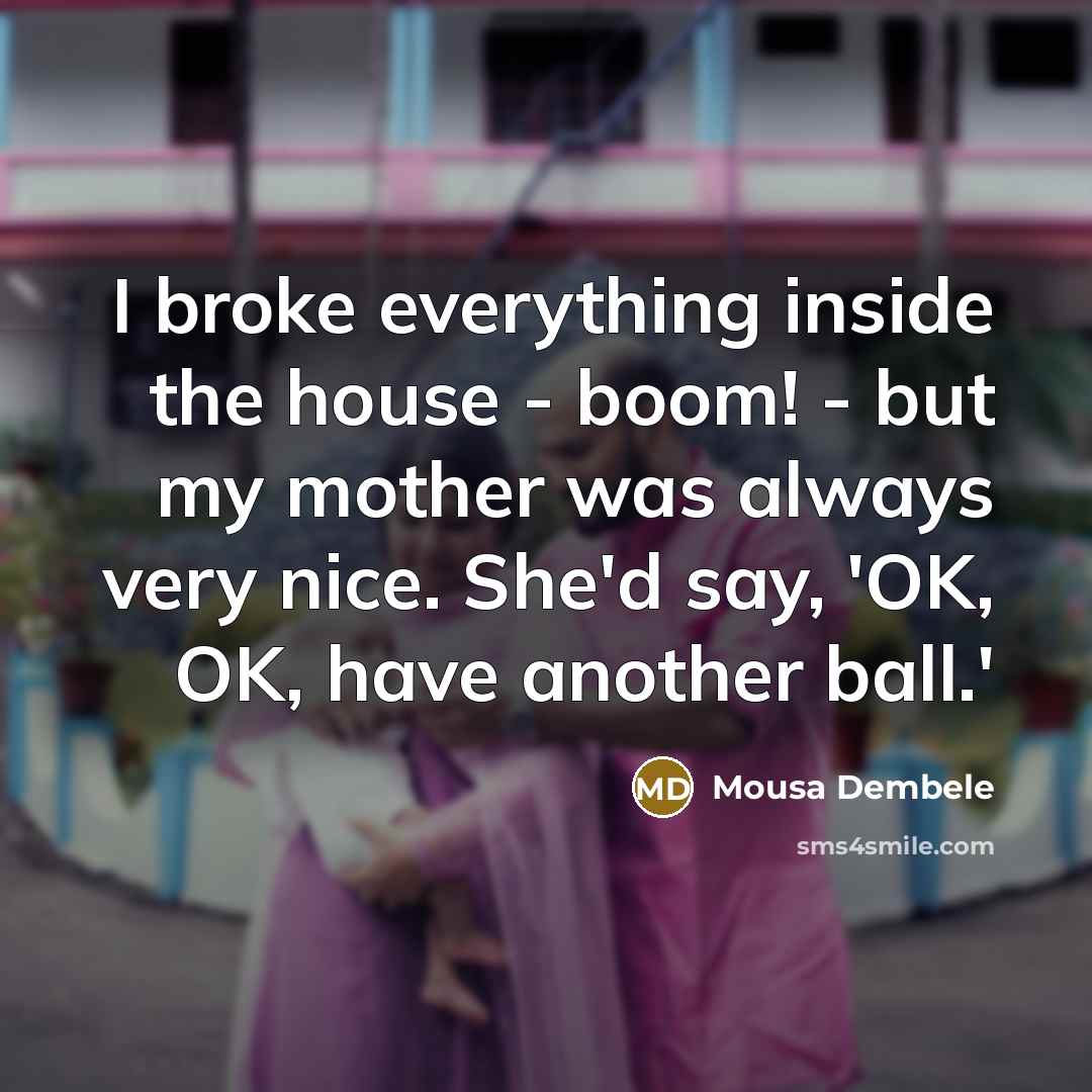 “I broke everything inside the house - boom! - but my mother was always very nice. She'd say, 'OK, OK, have another ball.'” quote by Mousa Dembele
