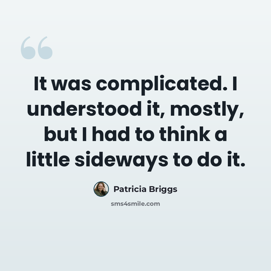 “It was complicated. I understood it, mostly, but I had to think a little sideways to do it.” quote by Patricia Briggs