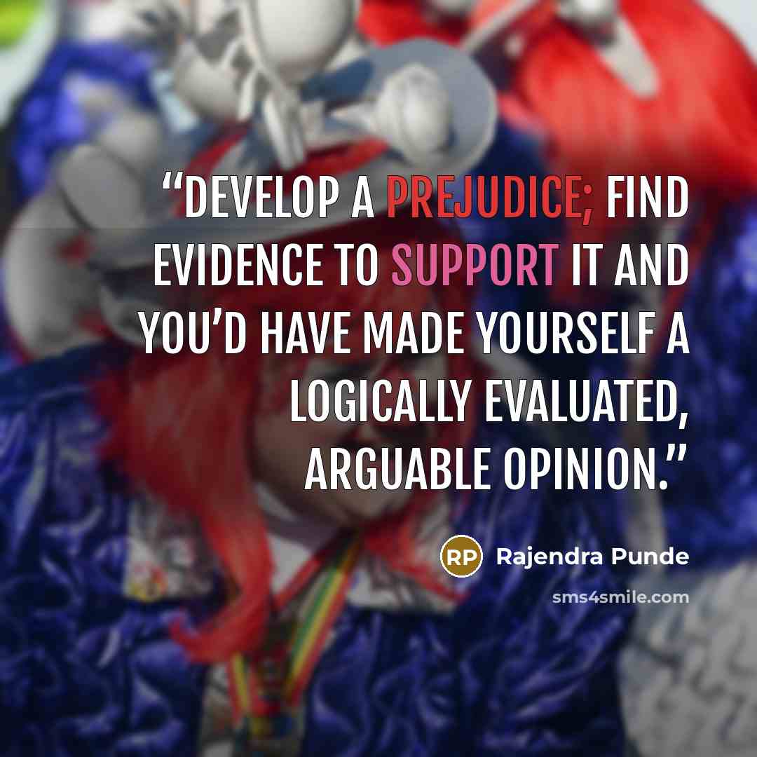 “Develop a prejudice; find evidence to support it and you’d have made yourself a logically evaluated, arguable opinion.” quote by Rajendra Punde