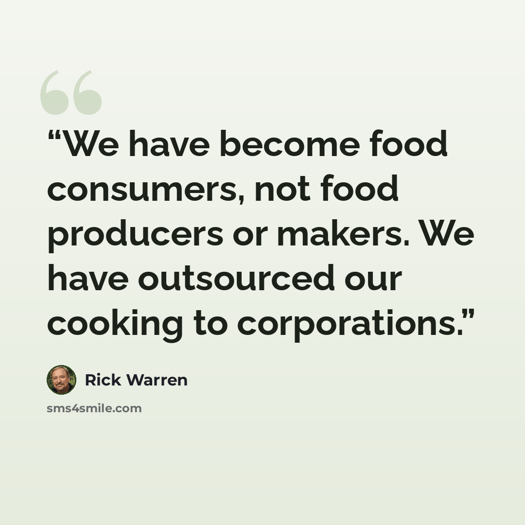 “We have become food consumers, not food producers or makers. We have outsourced our cooking to corporations.” quote by Rick Warren