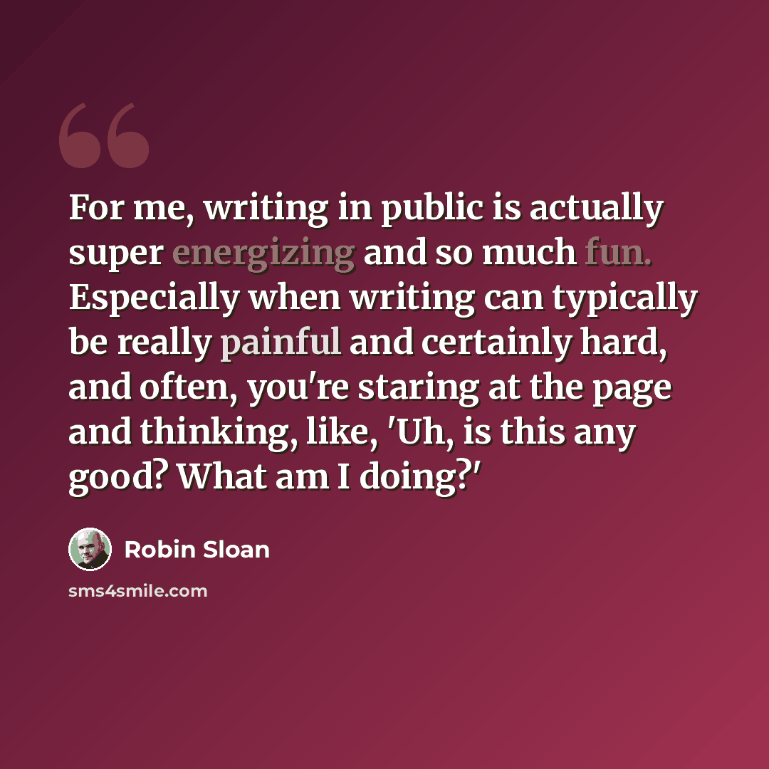 “For me, writing in public is actually super energizing and so much fun. Especially when writing can typically be really painful and certainly hard, and often, you're staring at the page and thinking, like, 'Uh, is this any good? What am I doing?'” quote by Robin Sloan