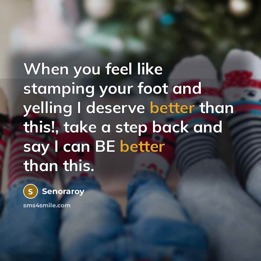 “When you feel like stamping your foot and yelling I deserve better than this!, take a step back and say I can BE better than this.” quote by Senoraroy