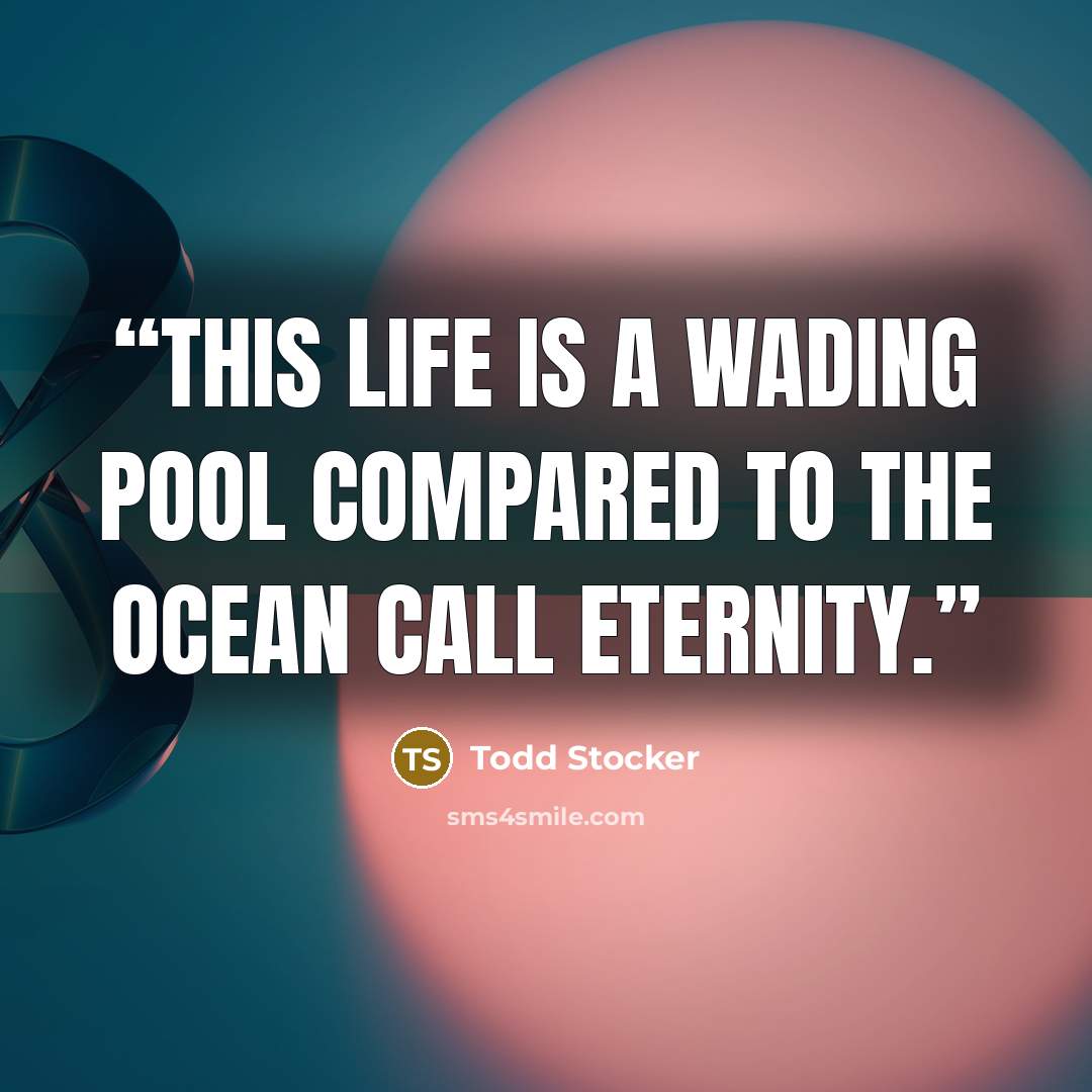 “This life is a wading pool compared to the ocean call eternity.” quote by Todd Stocker
