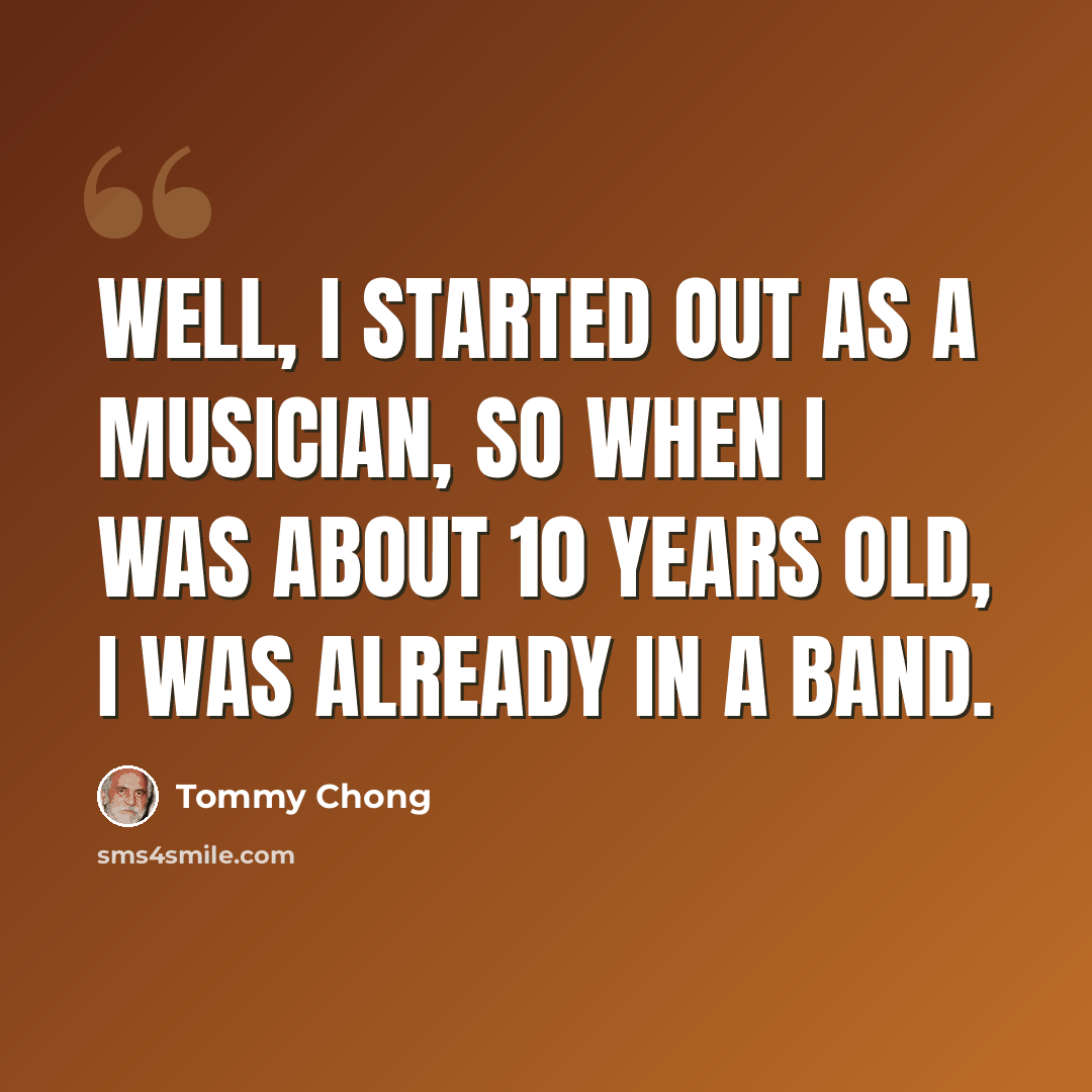 “Well, I started out as a musician, so when I was about 10 years old, I was already in a band.” quote by Tommy Chong