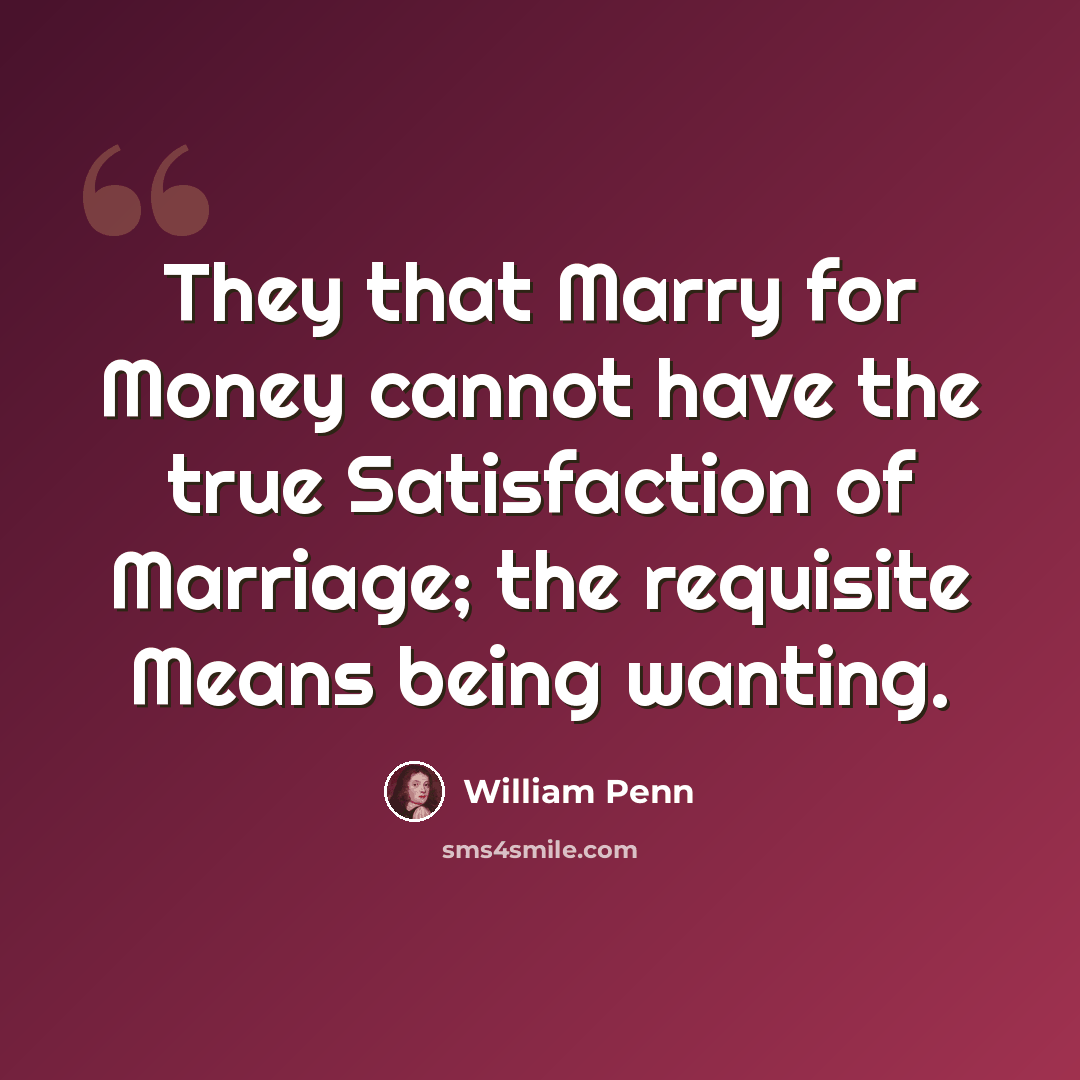 “They that Marry for Money cannot have the true Satisfaction of Marriage; the requisite Means being wanting.” quote by William Penn
