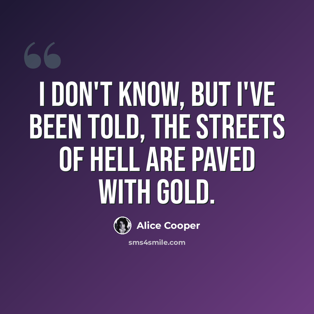 “I don't know, but I've been told, the streets of hell are paved with gold.” quote by Alice Cooper