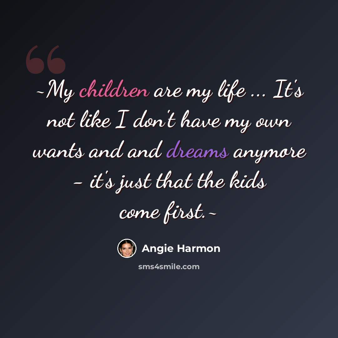 “~My children are my life ... It's not like I don't have my own wants and and dreams anymore - it's just that the kids come first.~” quote by Angie Harmon