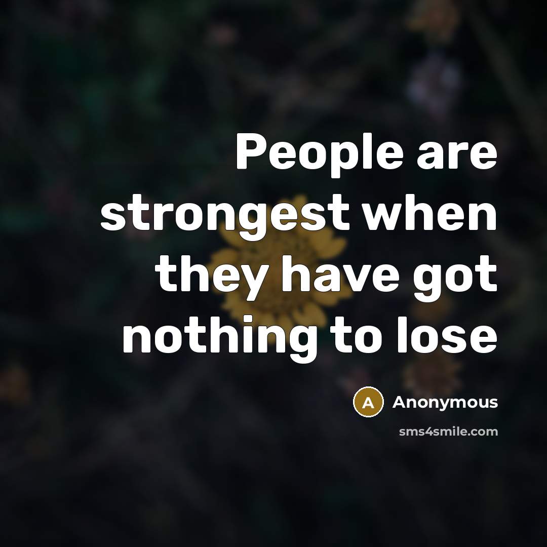 “People are strongest when they have got nothing to lose” quote by Anonymous