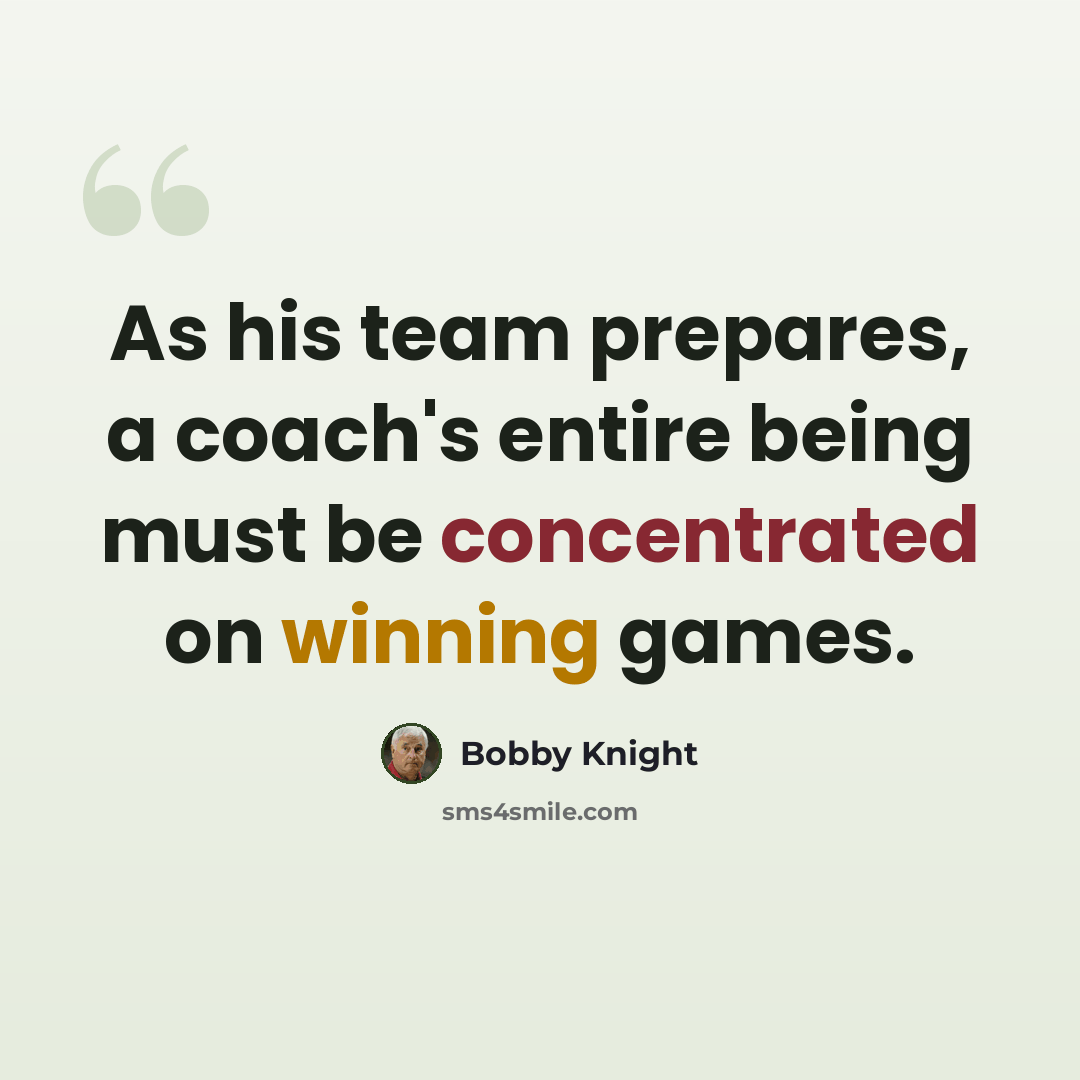 “As his team prepares, a coach's entire being must be concentrated on winning games.” quote by Bobby Knight