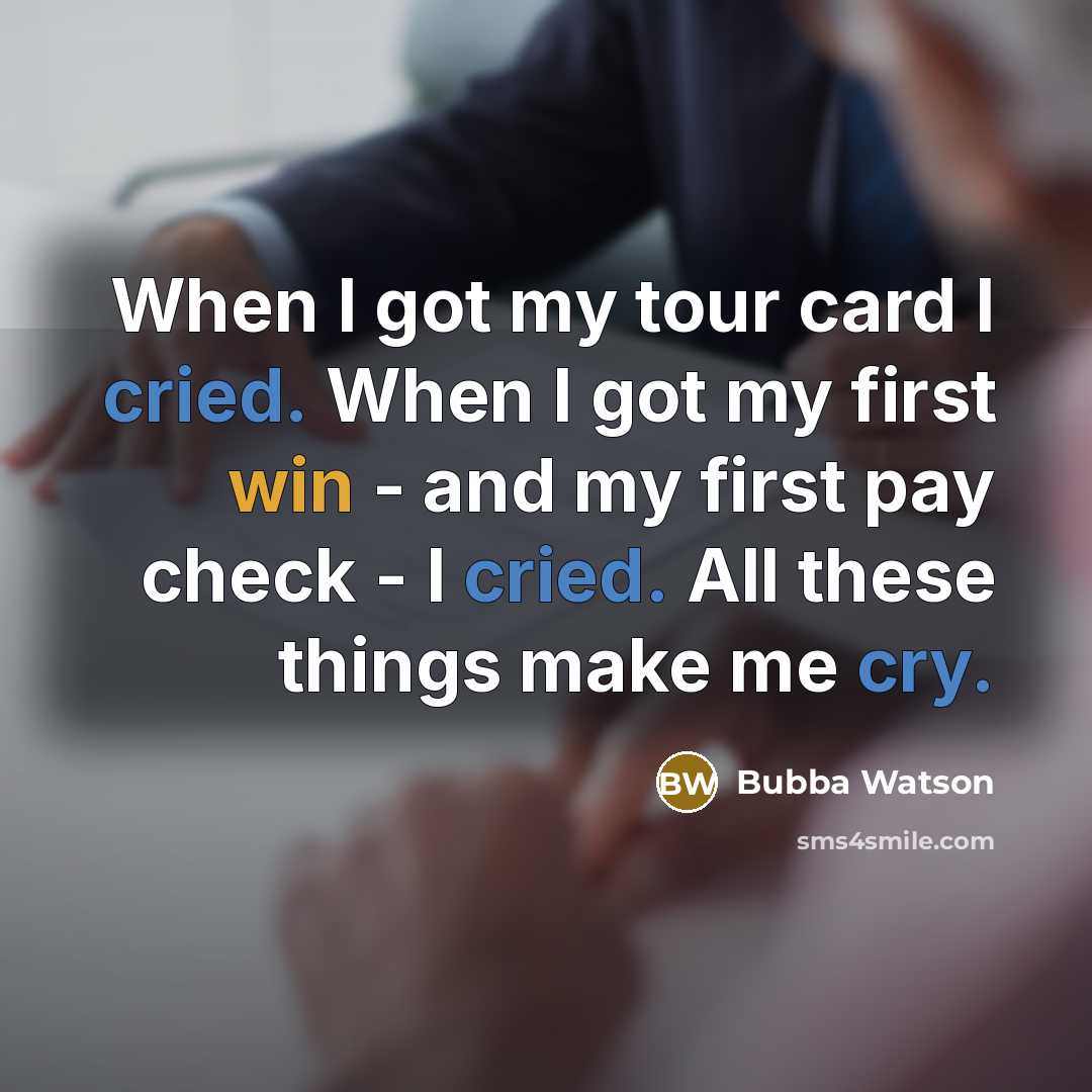 “When I got my tour card I cried. When I got my first win - and my first pay check - I cried. All these things make me cry.” quote by Bubba Watson