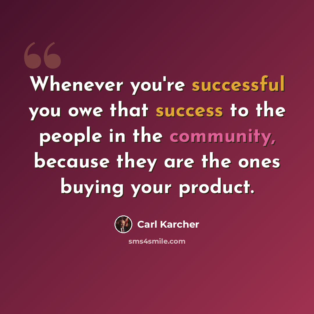 “Whenever you're successful you owe that success to the people in the community, because they are the ones buying your product.” quote by Carl Karcher
