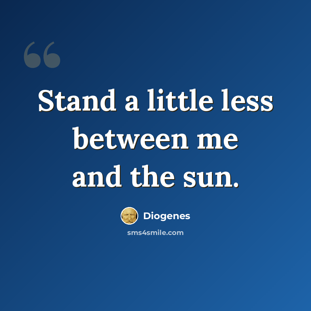 “Stand a little less between me and the sun.” quote by Diogenes