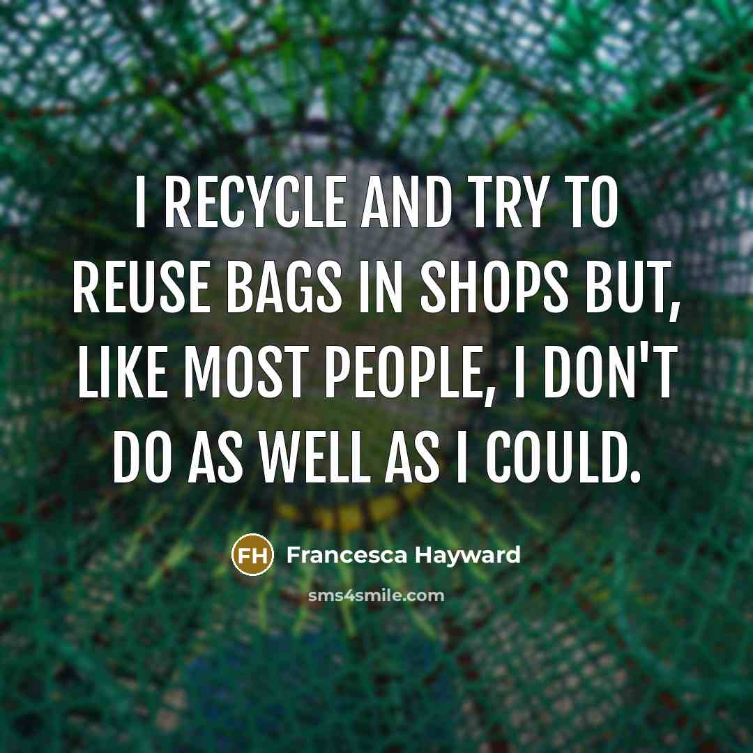 “I recycle and try to reuse bags in shops but, like most people, I don't do as well as I could.” quote by Francesca Hayward