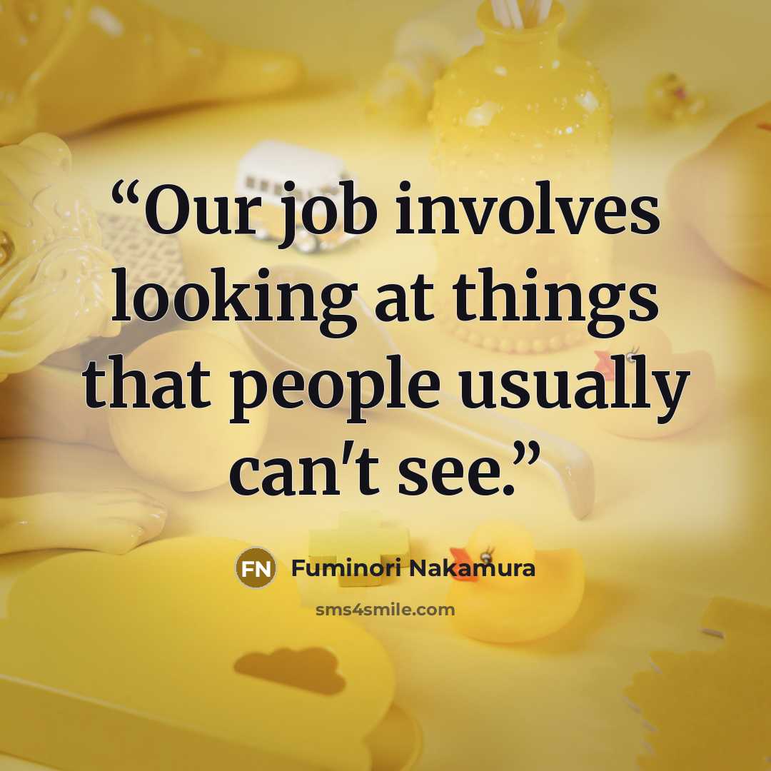 “Our job involves looking at things that people usually can't see.” quote by Fuminori Nakamura