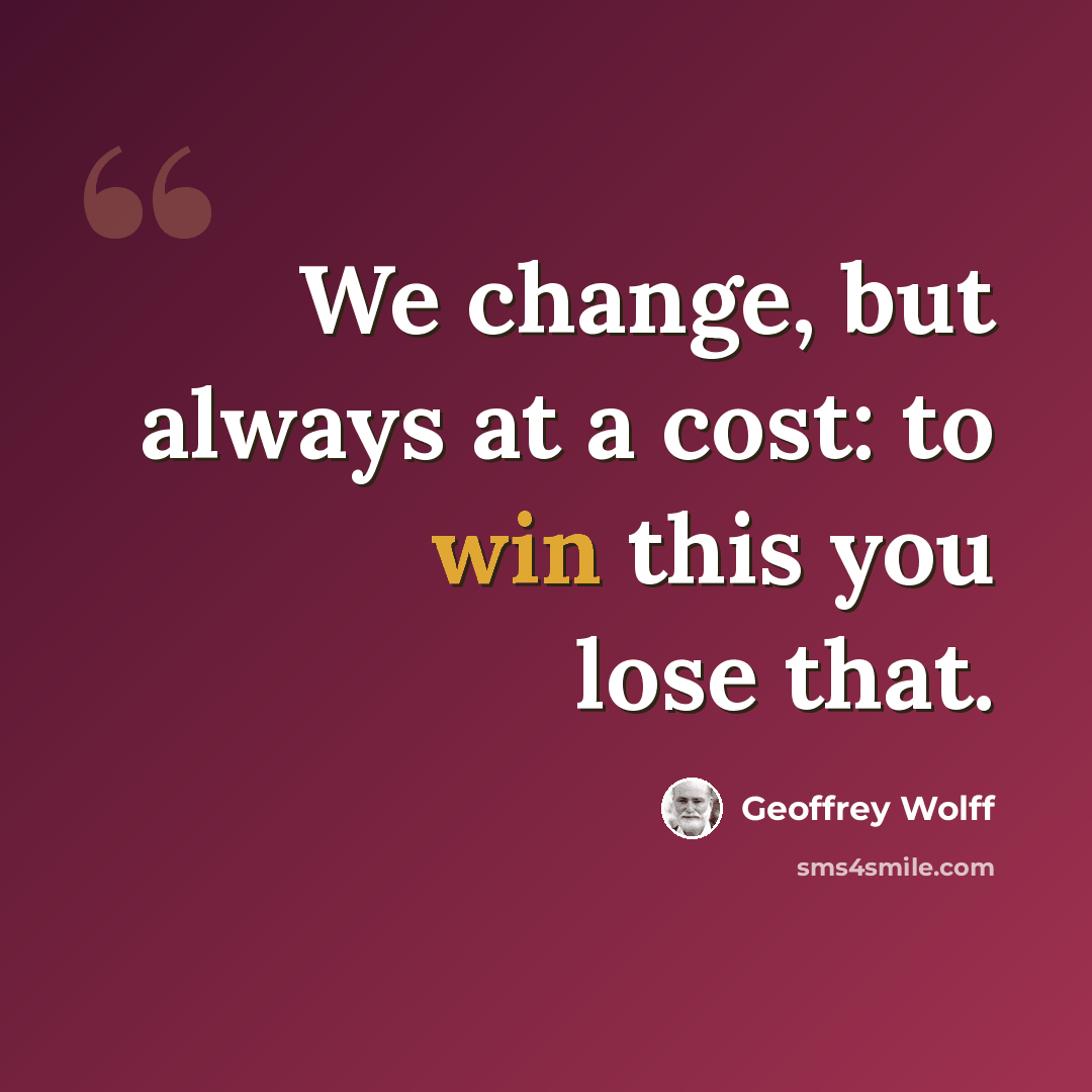 “We change, but always at a cost: to win this you lose that.” quote by Geoffrey Wolff