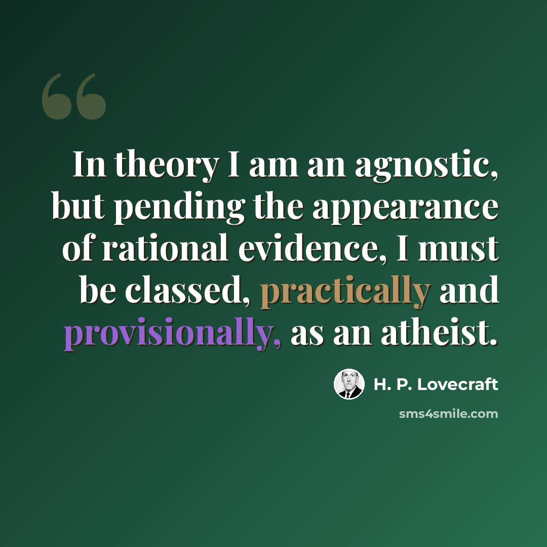 “In theory I am an agnostic, but pending the appearance of rational evidence, I must be classed, practically and provisionally, as an atheist.” quote by H. P. Lovecraft