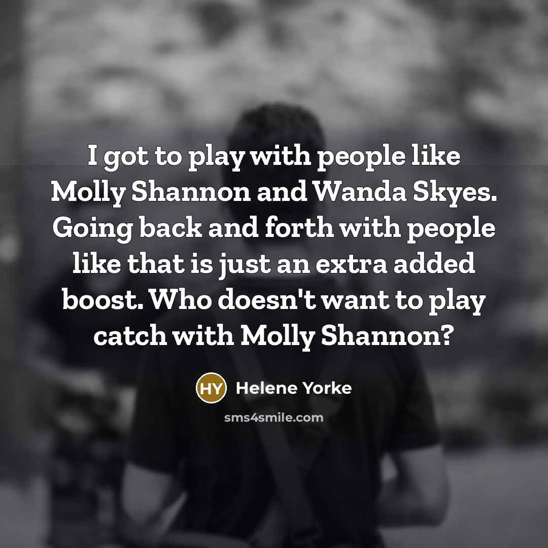 “I got to play with people like Molly Shannon and Wanda Skyes. Going back and forth with people like that is just an extra added boost. Who doesn't want to play catch with Molly Shannon?” quote by Helene Yorke