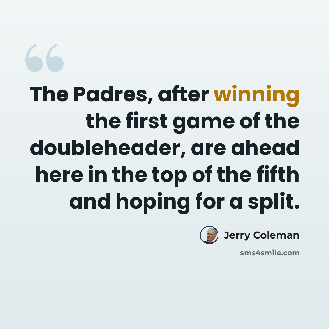 “The Padres, after winning the first game of the doubleheader, are ahead here in the top of the fifth and hoping for a split.” quote by Jerry Coleman