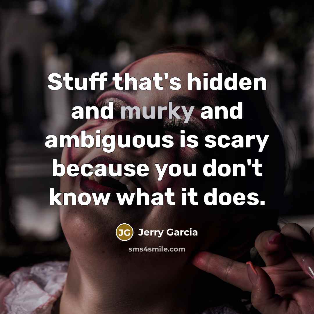 “Stuff that's hidden and murky and ambiguous is scary because you don't know what it does.” quote by Jerry Garcia