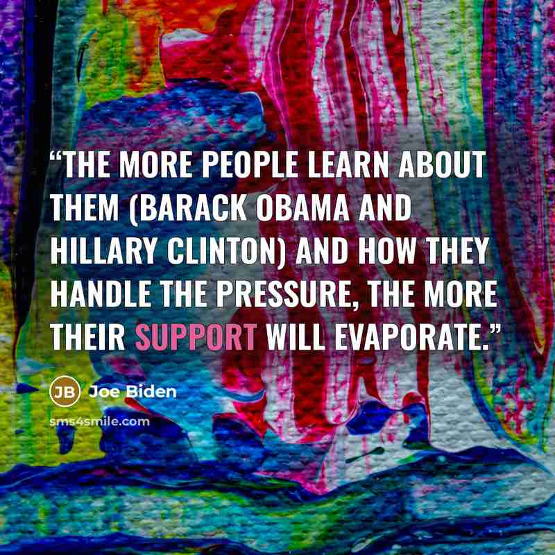 “The more people learn about them (Barack Obama and Hillary Clinton) and how they handle the pressure, the more their support will evaporate.” quote by Joe Biden