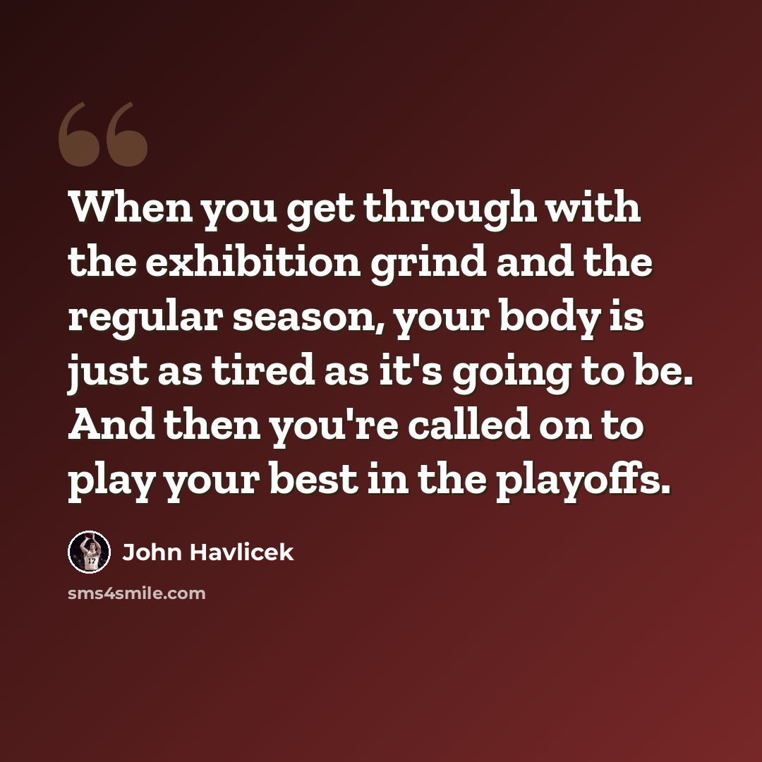 “When you get through with the exhibition grind and the regular season, your body is just as tired as it's going to be. And then you're called on to play your best in the playoffs.” quote by John Havlicek