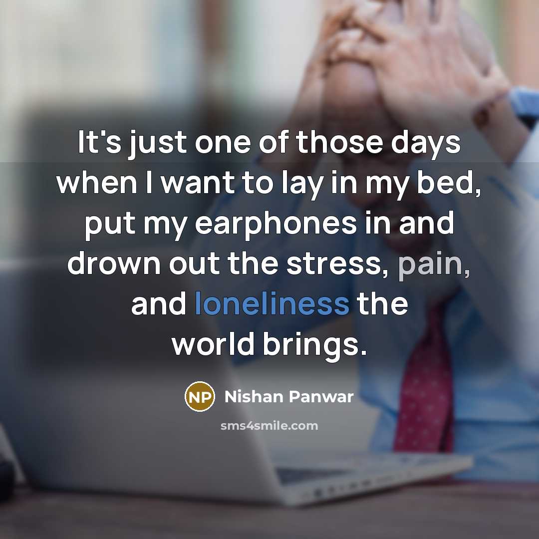 “It's just one of those days when I want to lay in my bed, put my earphones in and drown out the stress, pain, and loneliness the world brings.” quote by Nishan Panwar