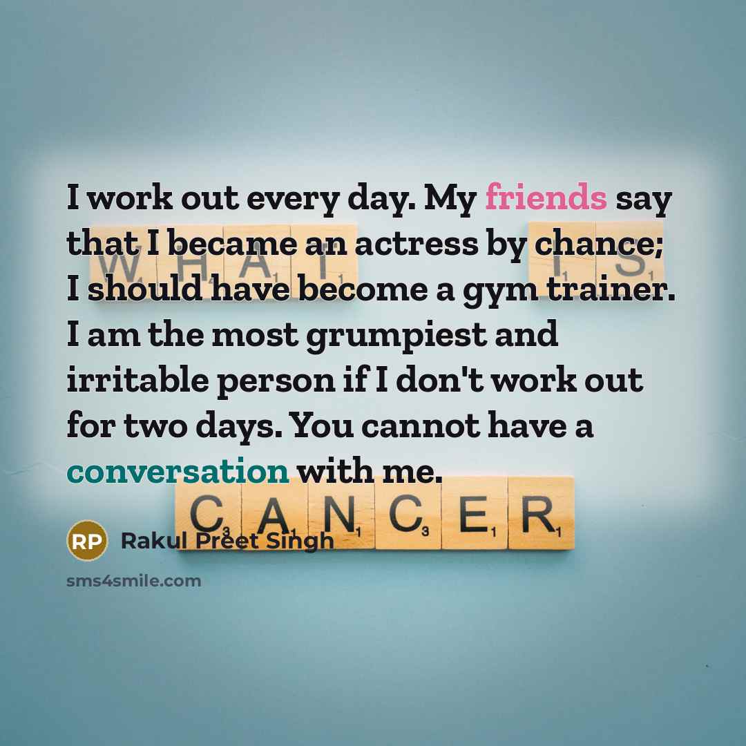 “I work out every day. My friends say that I became an actress by chance; I should have become a gym trainer. I am the most grumpiest and irritable person if I don't work out for two days. You cannot have a conversation with me.” quote by Rakul Preet Singh