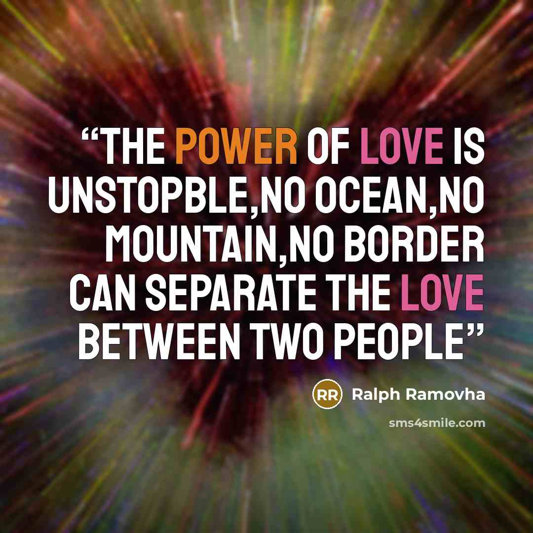“The power of love is unstopble,no ocean,no mountain,no border can separate the love between two people” quote by Ralph ramovha