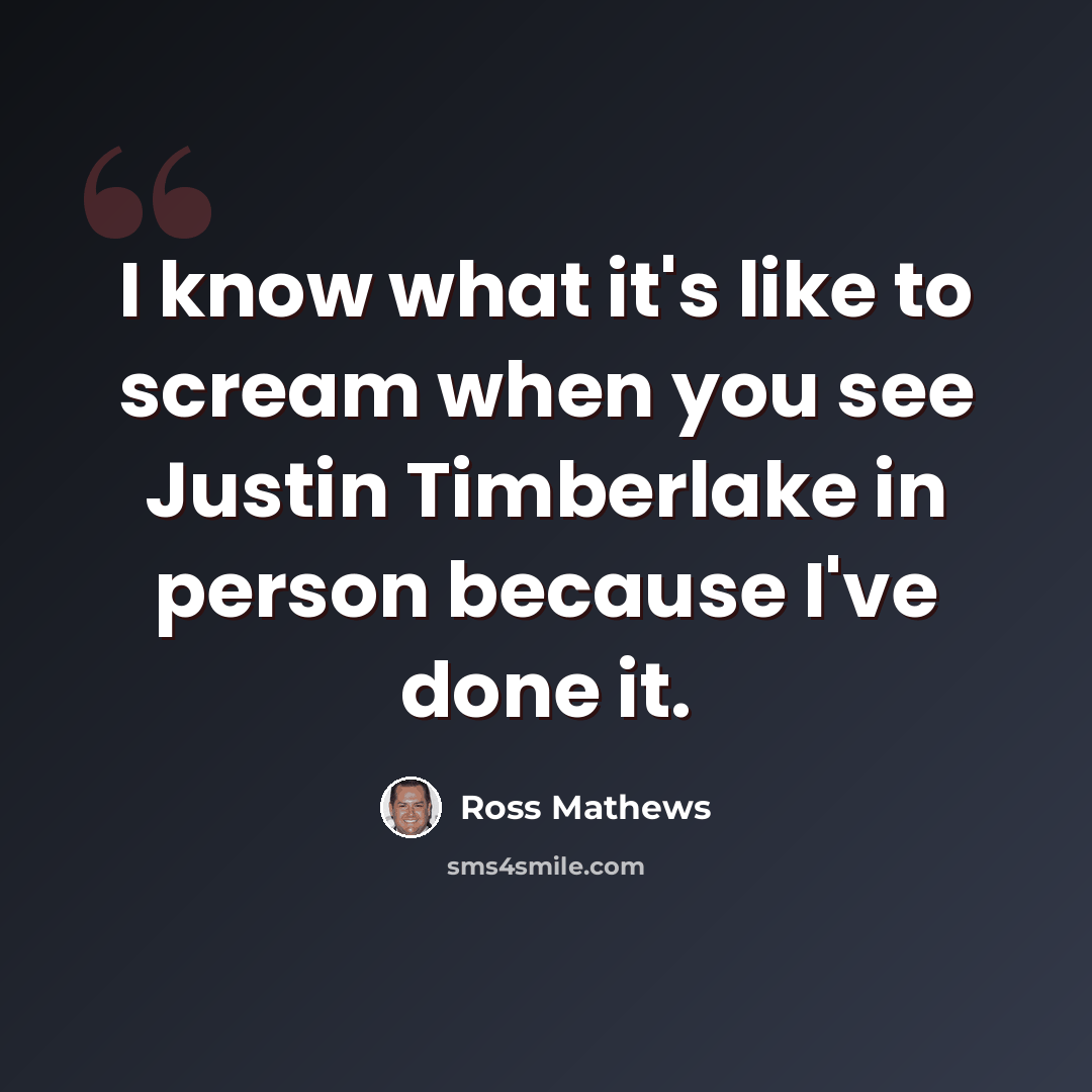 “I know what it's like to scream when you see Justin Timberlake in person because I've done it.” quote by Ross Mathews