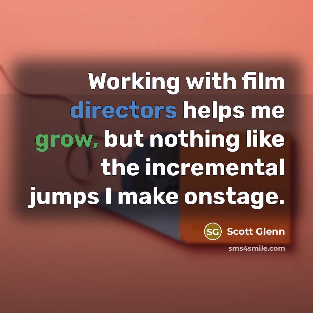 “Working with film directors helps me grow, but nothing like the incremental jumps I make onstage.” quote by Scott Glenn