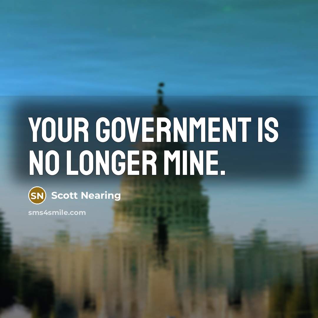 “Your government is no longer mine.” quote by Scott Nearing