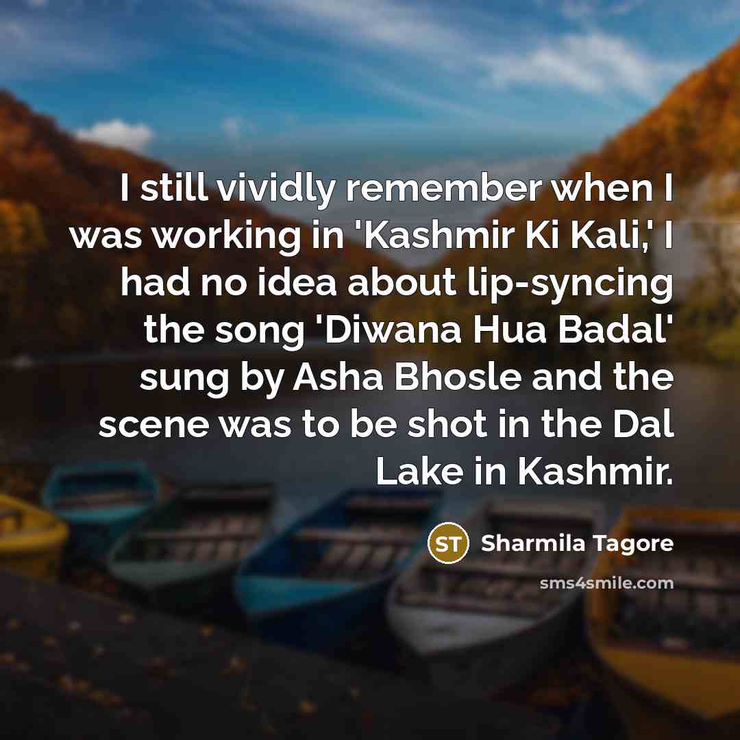 “I still vividly remember when I was working in 'Kashmir Ki Kali,' I had no idea about lip-syncing the song 'Diwana Hua Badal' sung by Asha Bhosle and the scene was to be shot in the Dal Lake in Kashmir.” quote by Sharmila Tagore