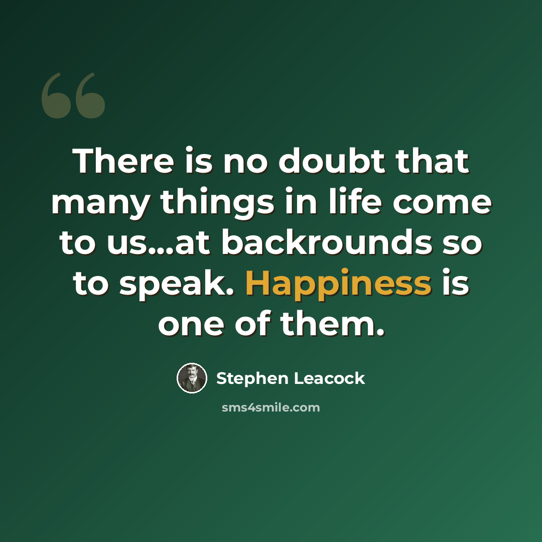 “There is no doubt that many things in life come to us...at backrounds so to speak. Happiness is one of them.” quote by Stephen Leacock