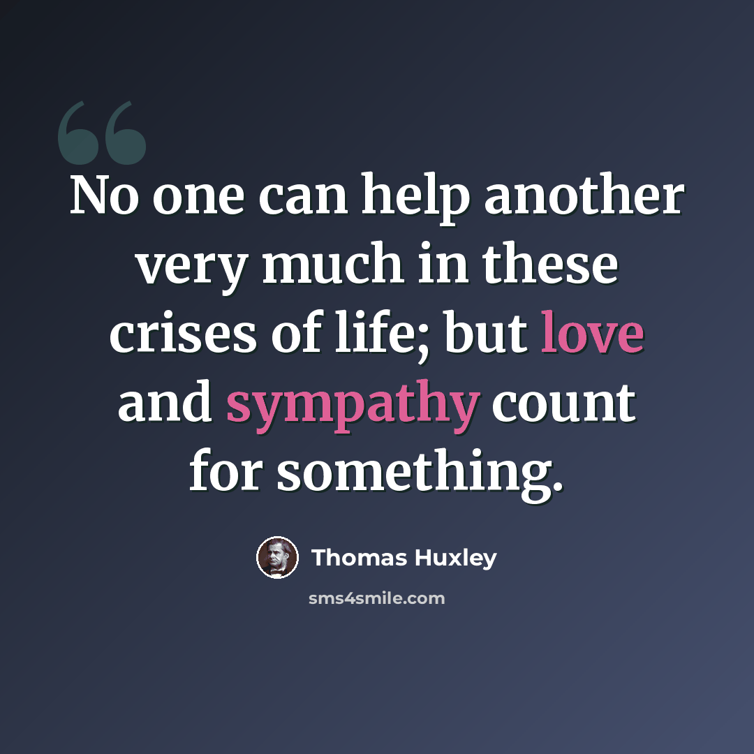 “No one can help another very much in these crises of life; but love and sympathy count for something.” quote by Thomas Huxley