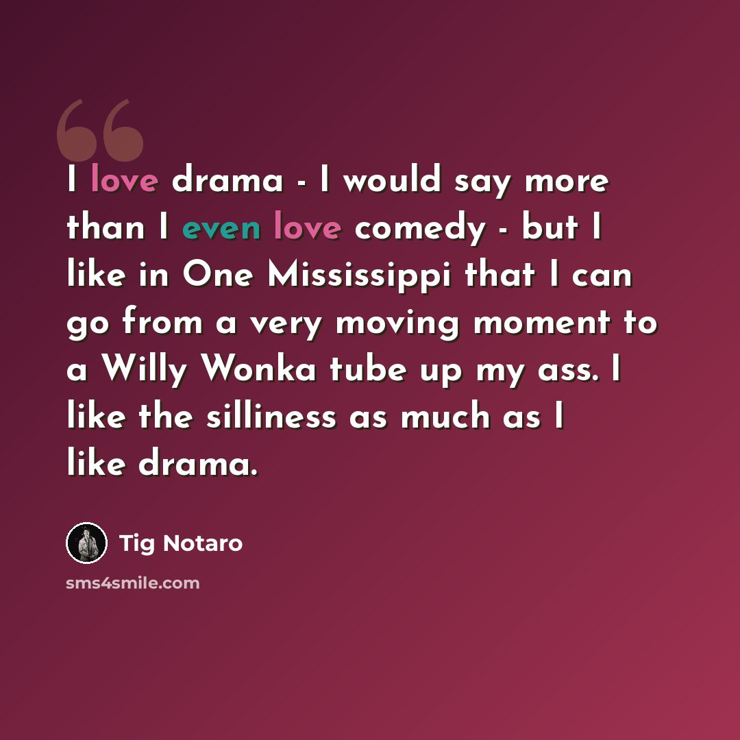 “I love drama - I would say more than I even love comedy - but I like in One Mississippi that I can go from a very moving moment to a Willy Wonka tube up my ass. I like the silliness as much as I like drama.” quote by Tig Notaro