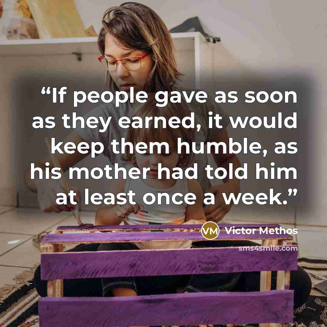 “If people gave as soon as they earned, it would keep them humble, as his mother had told him at least once a week.” quote by Victor Methos