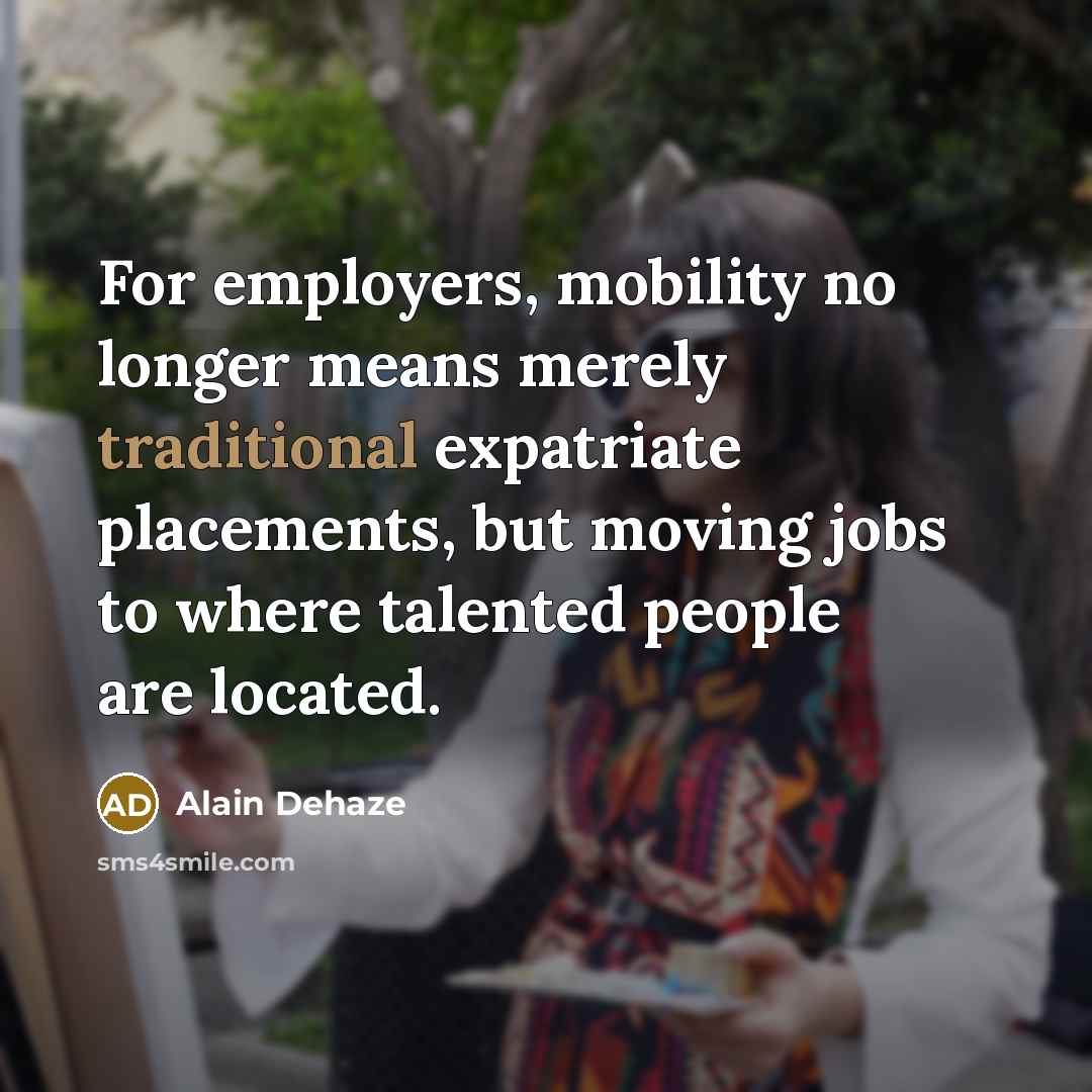 “For employers, mobility no longer means merely traditional expatriate placements, but moving jobs to where talented people are located.” quote by Alain Dehaze