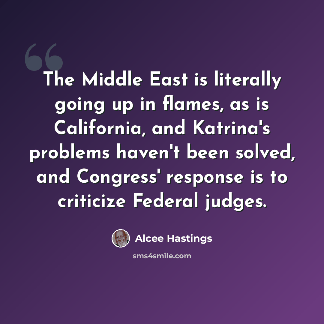 “The Middle East is literally going up in flames, as is California, and Katrina's problems haven't been solved, and Congress' response is to criticize Federal judges.” quote by Alcee Hastings
