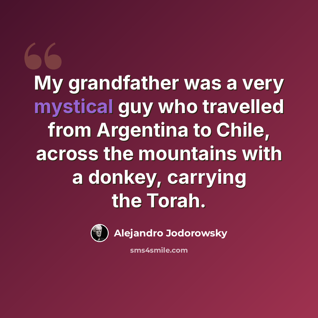 “My grandfather was a very mystical guy who travelled from Argentina to Chile, across the mountains with a donkey, carrying the Torah.” quote by Alejandro Jodorowsky
