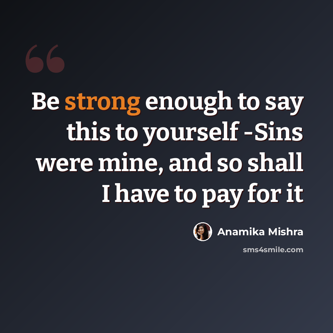 “Be strong enough to say this to yourself -Sins were mine, and so shall I have to pay for it” quote by Anamika Mishra