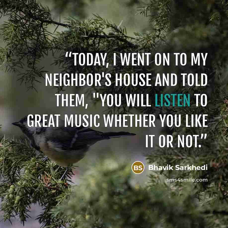 “Today, I went on to my neighbor's house and told them, "You will listen to great music whether you like it or not.” quote by Bhavik Sarkhedi