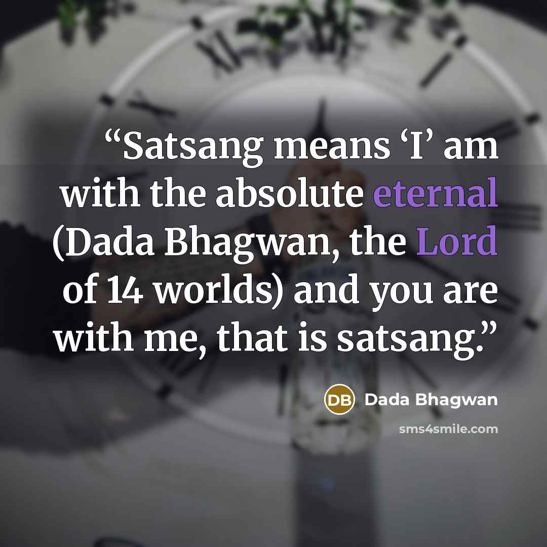 “Satsang means ‘I’ am with the absolute eternal (Dada Bhagwan, the Lord of 14 worlds) and you are with me, that is satsang.” quote by Dada Bhagwan
