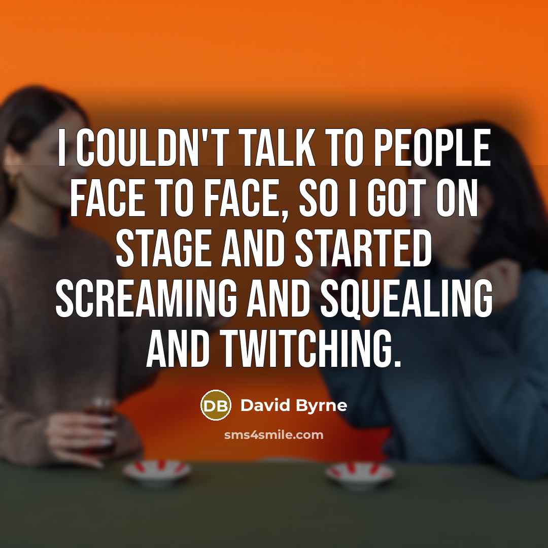 “I couldn't talk to people face to face, so I got on stage and started screaming and squealing and twitching.” quote by David Byrne