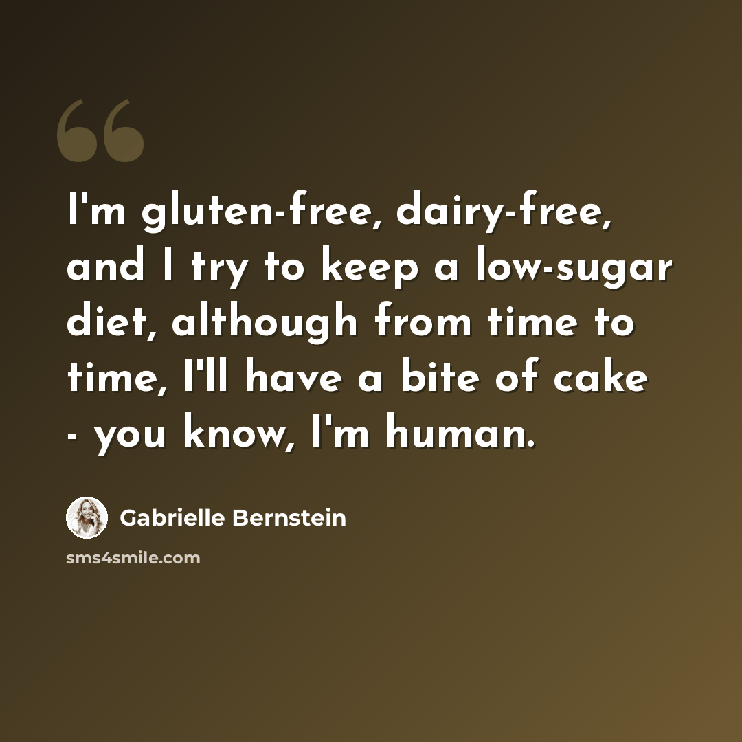 “I'm gluten-free, dairy-free, and I try to keep a low-sugar diet, although from time to time, I'll have a bite of cake - you know, I'm human.” quote by Gabrielle Bernstein