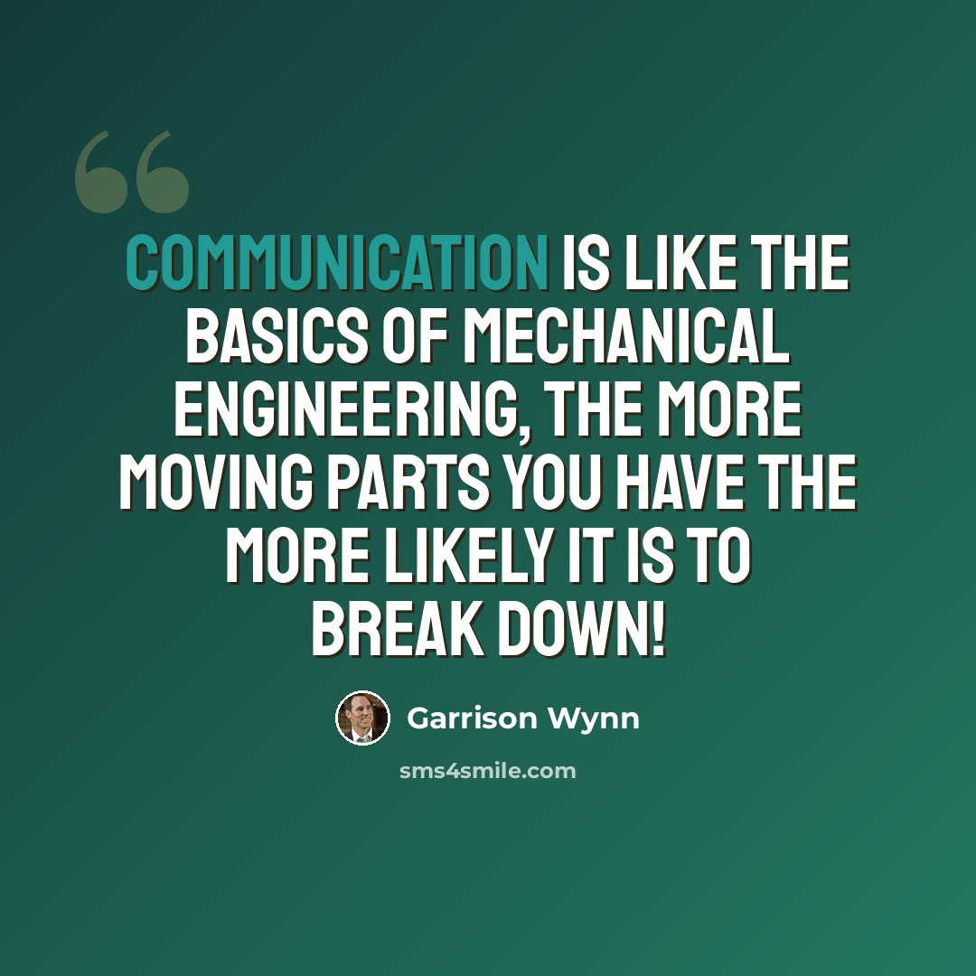 “Communication is like the basics of mechanical engineering, the more moving parts you have the more likely it is to break down!” quote by Garrison Wynn