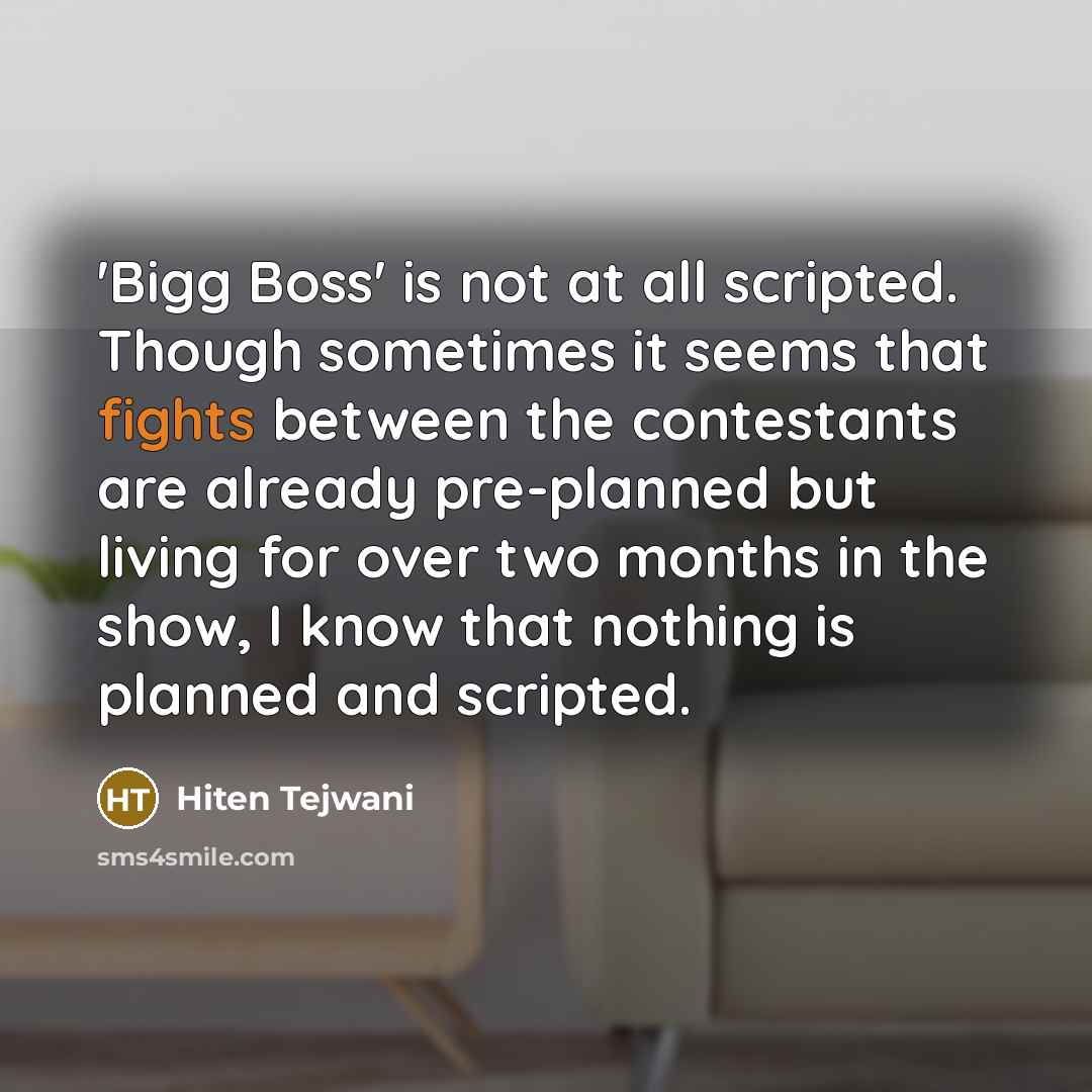 “'Bigg Boss' is not at all scripted. Though sometimes it seems that fights between the contestants are already pre-planned but living for over two months in the show, I know that nothing is planned and scripted.” quote by Hiten Tejwani