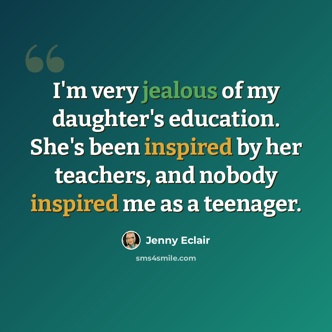 “I'm very jealous of my daughter's education. She's been inspired by her teachers, and nobody inspired me as a teenager.” quote by Jenny Eclair